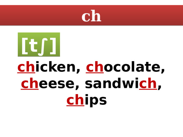 ch [t∫] ch icken, ch ocolate, ch eese, sandwi ch , ch ips 