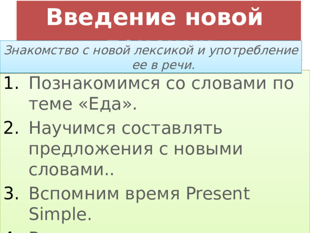 Введение новой лексики Знакомство с новой лексикой и употребление ее в речи. Познакомимся со словами по теме «Еда». Научимся составлять предложения с новыми словами.. Вспомним время Present Simple. Выполним упражнения. 