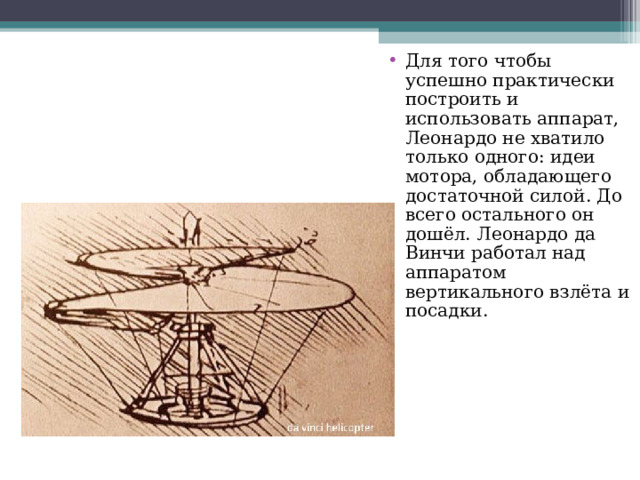 Для того чтобы успешно практически построить и использовать аппарат, Леонардо не хватило только одного: идеи мотора, обладающего достаточной силой. До всего остального он дошёл. Леонардо да Винчи работал над аппаратом вертикального взлёта и посадки. 