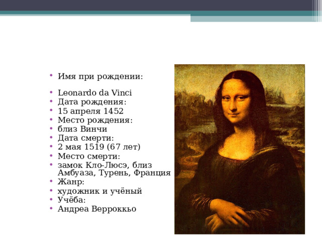 Имя при рождении:  Leonardo da Vinci Дата рождения:  15 апреля 1452 Место рождения:  близ Винчи Дата смерти:  2 мая 1519 (67 лет) Место смерти:  замок Кло-Люсэ, близ Амбуаза, Турень, Франция Жанр:  художник и учёный Учёба:  Андреа Верроккьо 