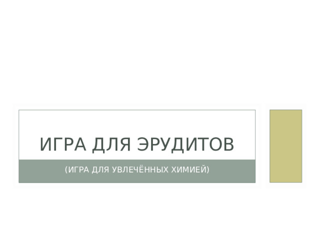 ИГРА ДЛЯ ЭРУДИТОВ (ИГРА ДЛЯ УВЛЕЧЁННЫХ ХИМИЕЙ) 
