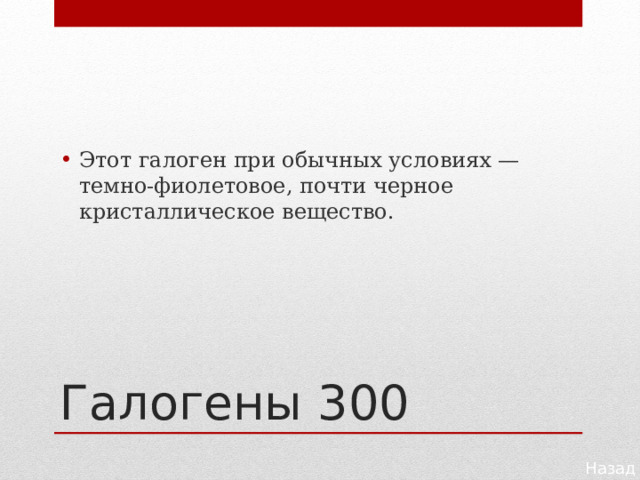 Этот галоген при обычных условиях — темно-фиолетовое, почти черное кристаллическое вещество. Галогены 300 Назад 