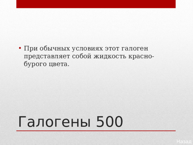 При обычных условиях этот галоген представляет собой жидкость красно-бурого цвета. Галогены 500 Назад 