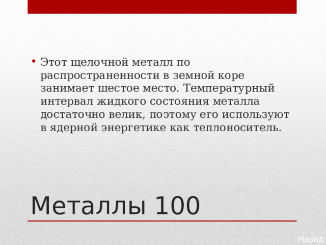 Этот щелочной металл по распространенности в земной коре занимает шестое место. Температурный интервал жидкого состояния металла достаточно велик, поэтому его используют в ядерной энергетике как теплоноситель. Металлы 100 Назад 