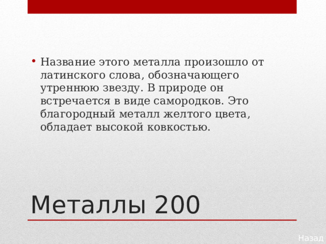 Название этого металла произошло от латинского слова, обозначающего утреннюю звезду. В природе он встречается в виде самородков. Это благородный металл желтого цвета, обладает высокой ковкостью. Металлы 200 Назад 