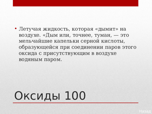Летучая жидкость, которая «дымит» на воздухе. «Дым или, точнее, туман, — это мельчайшие капельки серной кислоты, образующейся при соединении паров этого оксида с присутствующим в воздухе водяным паром. Оксиды 100 Назад 