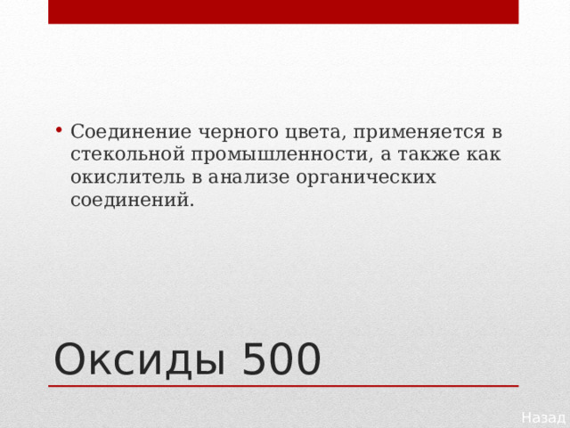 Соединение черного цвета, применяется в стекольной промышленности, а также как окислитель в анализе органических соединений. Оксиды 500 Назад 