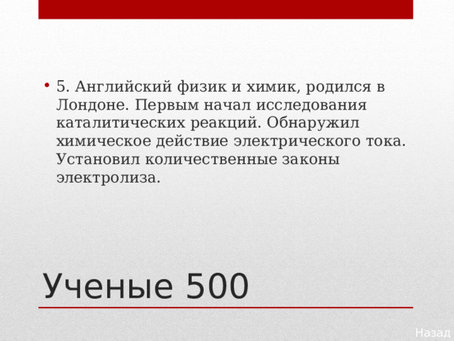 5. Английский физик и химик, родился в Лондоне. Первым начал исследования каталитических реакций. Обнаружил химическое действие электрического тока. Установил количественные законы электролиза. Ученые 500 Назад 