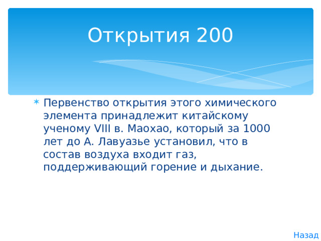 Открытия 200 Первенство открытия этого химического элемента при­надлежит китайскому ученому VIII в. Маохао, который за 1000 лет до А. Лавуазье установил, что в состав воздуха входит газ, поддерживающий горение и дыхание. Назад 