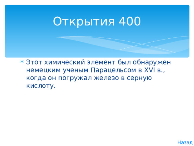 Открытия 400 Этот химический элемент был обнаружен немецким уче­ным Парацельсом в XVI в., когда он погружал железо в сер­ную кислоту. Назад 
