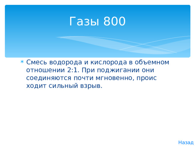 Газы 800 Смесь водорода и кислорода в объемном отношении 2:1. При поджигании они соединяются почти мгновенно, проис­ходит сильный взрыв. Назад 