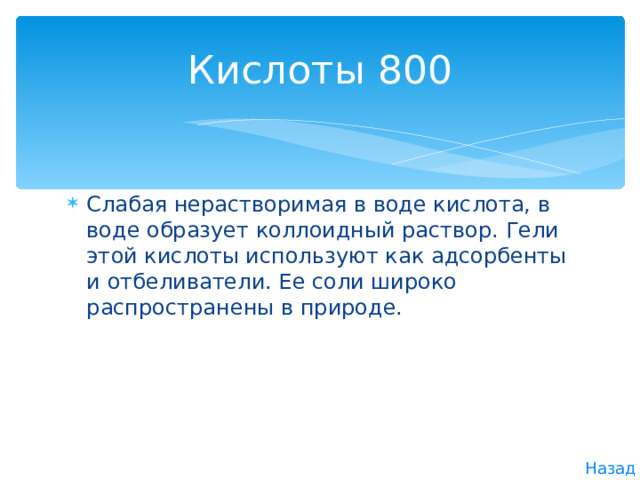 Кислоты 800 Слабая нерастворимая в воде кислота, в воде образует коллоидный раствор. Гели этой кислоты используют как адсорбенты и отбеливатели. Ее соли широко распространены в природе. Назад 