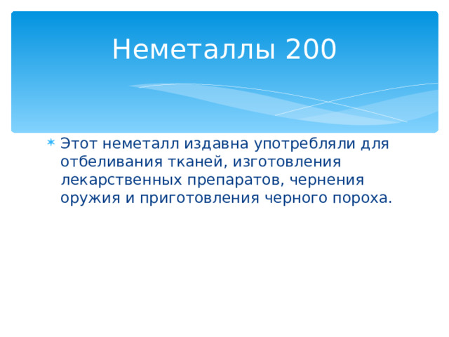 Неметаллы 200 Этот неметалл издавна употребляли для отбеливания тканей, изготовления лекарственных препаратов, чернения оружия и приготовления черного пороха. Назад 