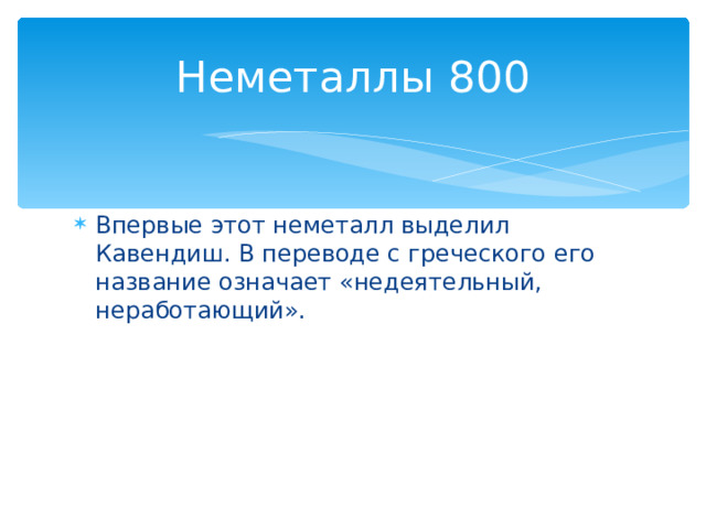 Неметаллы 800 Впервые этот неметалл выделил Кавендиш. В переводе с греческого его название означает «недеятельный, неработающий». Назад 