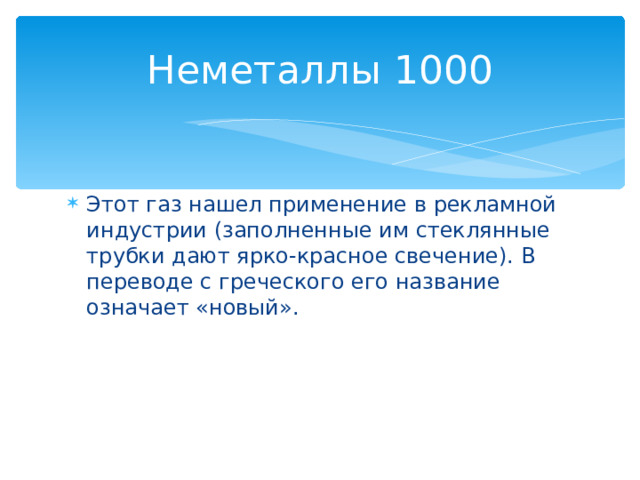 Неметаллы 1000 Этот газ нашел применение в рекламной индустрии (заполненные им стеклянные трубки дают ярко-красное свечение). В переводе с греческого его название означает «новый». Назад 