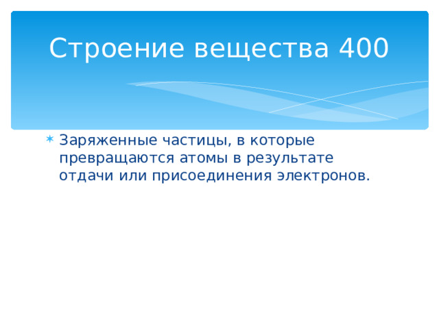 Строение вещества 400 Заряженные частицы, в которые превращаются атомы в результате отдачи или присоединения электронов. Назад 