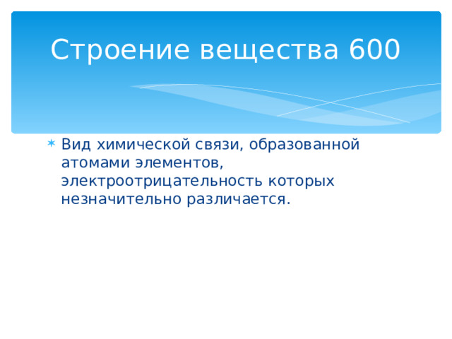 Строение вещества 600 Вид химической связи, образованной атомами элементов, электроотрицательность которых незначительно различается. Назад 