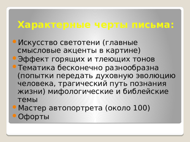 Характерные черты письма: Искусство светотени (главные смысловые акценты в картине) Эффект горящих и тлеющих тонов Тематика бесконечно разнообразна (попытки передать духовную эволюцию человека, трагический путь познания жизни) мифологические и библейские темы Мастер автопортрета (около 100) Офорты 