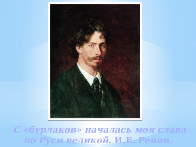 С «бурлаков» началась моя слава по Руси великой . И.Е. Репин. 