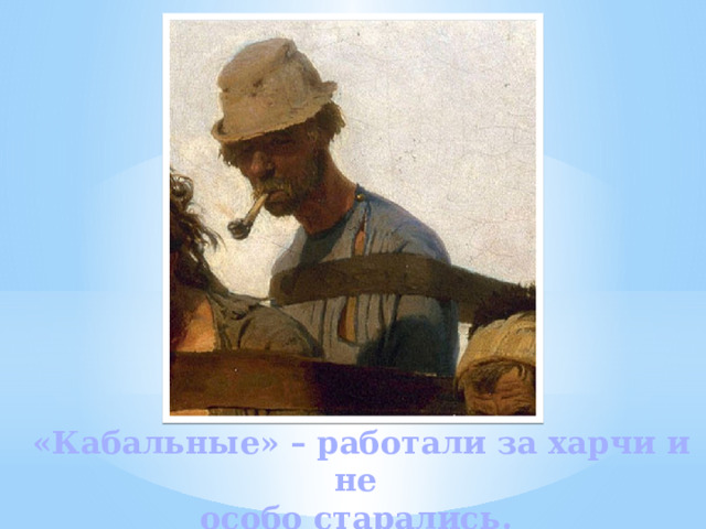 «Кабальные» – работали за харчи и не особо старались. 