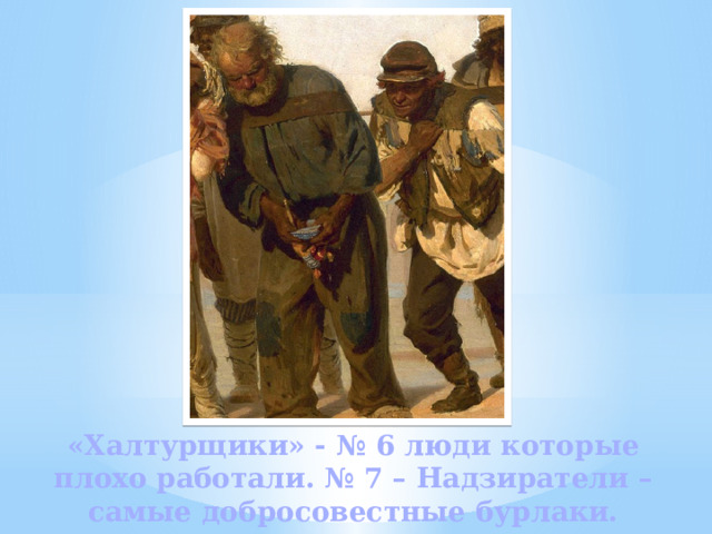 «Халтурщики» - № 6 люди которые плохо работали. № 7 – Надзиратели – самые добросовестные бурлаки. 
