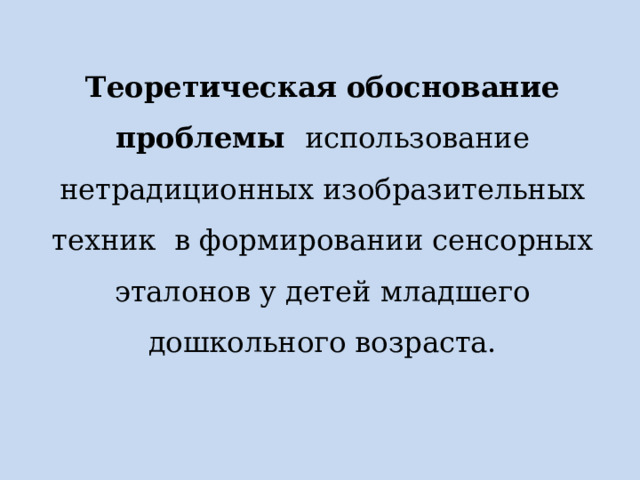 Теоретическая обоснование проблемы использование нетрадиционных изобразительных техник в формировании сенсорных эталонов у детей младшего дошкольного возраста. 
