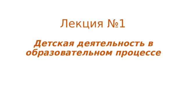Лекция №1 Детская деятельность в образовательном процессе 