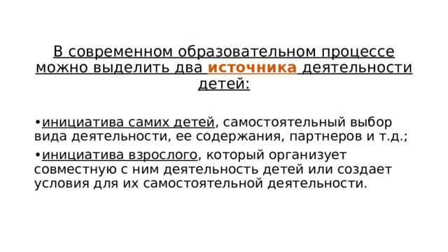 В современном образовательном процессе можно выделить два источника деятельности детей:  • инициатива самих детей , самостоятельный выбор вида деятельности, ее содержания, партнеров и т.д.; • инициатива взрослого , который организует совместную с ним деятельность детей или создает условия для их самостоятельной деятельности. 