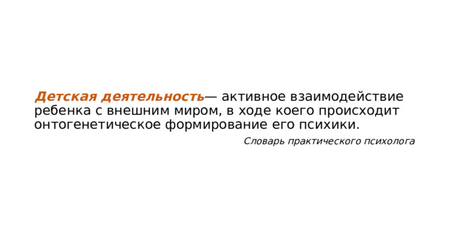 Детская деятельность — активное взаимодействие ребенка с внешним миром, в ходе коего происходит онтогенетическое формирование его психики. Словарь практического психолога 