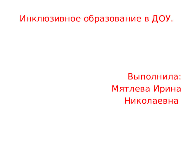 Инклюзивное образование в ДОУ. Выполнила: Мятлева Ирина Николаевна 