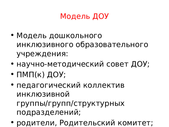 Модель ДОУ Модель дошкольного инклюзивного образовательного учреждения: научно-методический совет ДОУ; ПМП(к) ДОУ; педагогический коллектив инклюзивной группы/групп/структурных подразделений; родители, Родительский комитет; Попечительский совет. 