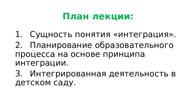 План лекции: 1.  Сущность понятия «интеграция». 2.  Планирование образовательного процесса на основе принципа интеграции. 3.  Интегрированная деятельность в детском саду. 