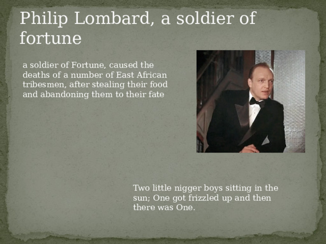 Philip Lombard, a soldier of fortune a soldier of Fortune, caused the deaths of a number of East African tribesmen, after stealing their food and abandoning them to their fate Two little nigger boys sitting in the sun; One got frizzled up and then there was One. 