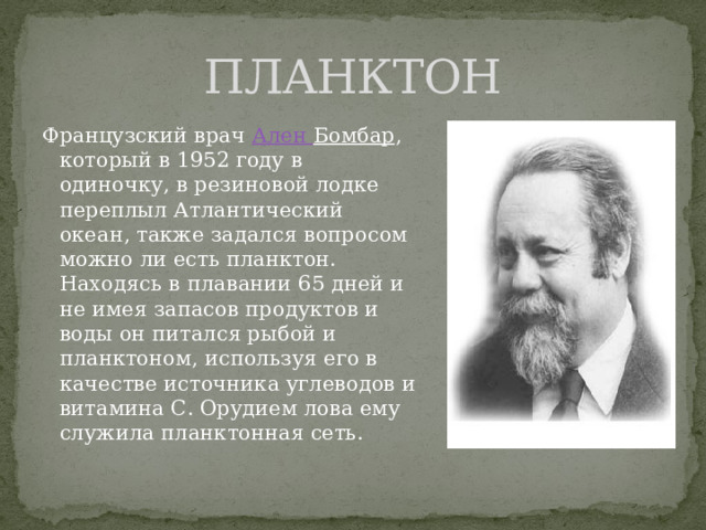ПЛАНКТОН Французский врач  Ален Бомбар , который в 1952 году в одиночку, в резиновой лодке переплыл Атлантический океан, также задался вопросом можно ли есть планктон. Находясь в плавании 65 дней и не имея запасов продуктов и воды он питался рыбой и планктоном, используя его в качестве источника углеводов и витамина С. Орудием лова ему служила планктонная сеть. 