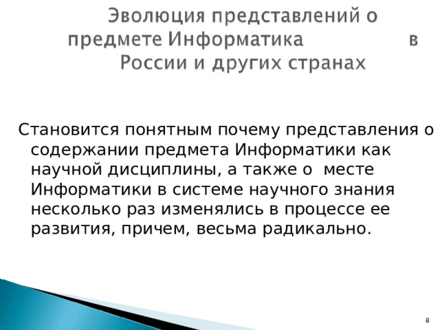 Становится понятным почему представления о содержании предмета Информатики как научной дисциплины, а также о  месте Информатики в системе научного знания несколько раз изменялись в процессе ее развития, причем, весьма радикально. 7 