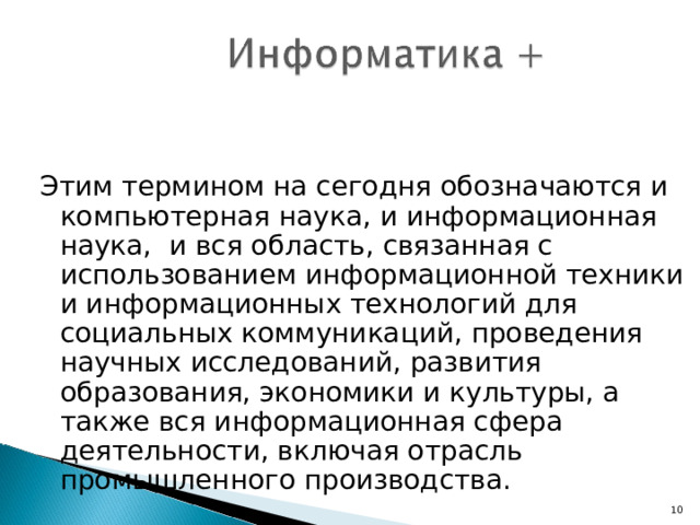 Этим термином на сегодня обозначаются и компьютерная наука, и информационная наука, и вся область, связанная с использованием информационной техники и информационных технологий для социальных коммуникаций, проведения научных исследований, развития образования, экономики и культуры, а также вся информационная сфера деятельности, включая отрасль промышленного производства. D:\metodika\Base_Comp_Model\Work__\ИТО-РОИ-2007 - Колин К_К_ - ИНФОРМАТИЗАЦИЯ ОБРАЗОВАНИЯ И ФУНДАМЕНТАЛЬНЫЕ ПРОБЛЕМЫ ИНФОРМАТИКИ.htm 7 Н.Н. Моисеев. Расставание с простотой.Аграф. М., 1998 7 