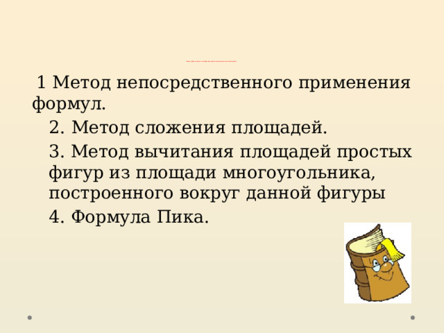                Методы решения задач на нахождение площади многоугольника на клетчатой бумаге.   1 Метод непосредственного применения формул. 2.  Метод сложения площадей. 3. Метод вычитания площадей простых фигур из площади многоугольника, построенного вокруг данной фигуры 4. Формула Пика. 
