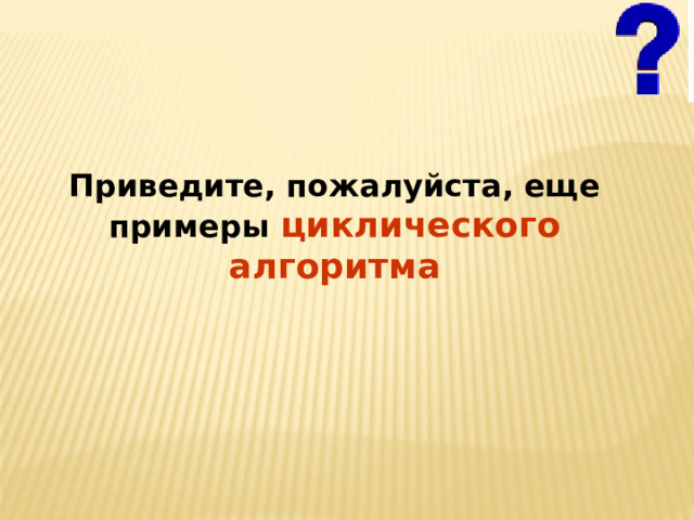 Приведите, пожалуйста, еще примеры циклического алгоритма 