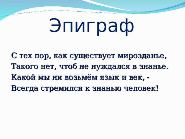 Эпиграф С тех пор, как существует мирозданье, Такого нет, чтоб не нуждался в знанье. Какой мы ни возьмём язык и век, - Всегда стремился к знанью человек! 