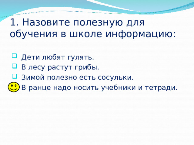 1. Назовите полезную для обучения в школе информацию: Дети любят гулять. В лесу растут грибы. Зимой полезно есть сосульки. В ранце надо носить учебники и тетради. 
