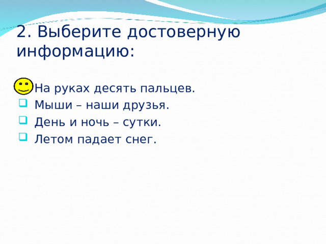 2. Выберите достоверную информацию: На руках десять пальцев. Мыши – наши друзья. День и ночь – сутки. Летом падает снег. 