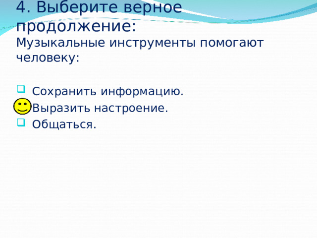 4. Выберите верное продолжение:  Музыкальные инструменты помогают человеку: Сохранить информацию. Выразить настроение. Общаться. 