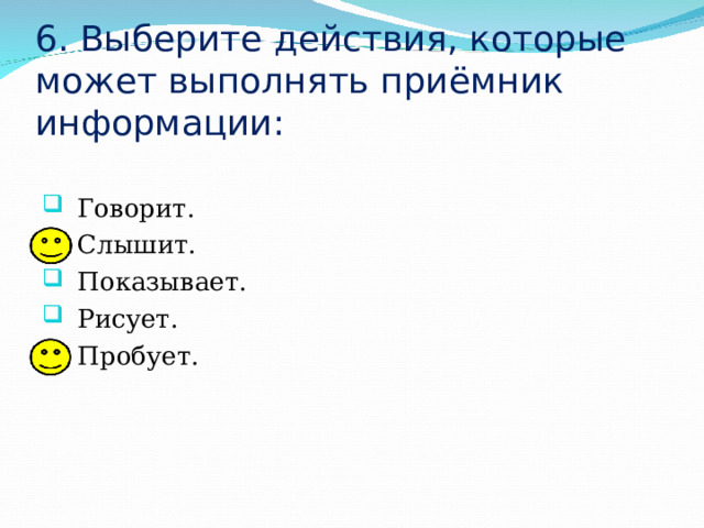 6. Выберите действия, которые может выполнять приёмник информации: Говорит. Слышит. Показывает. Рисует. Пробует. 
