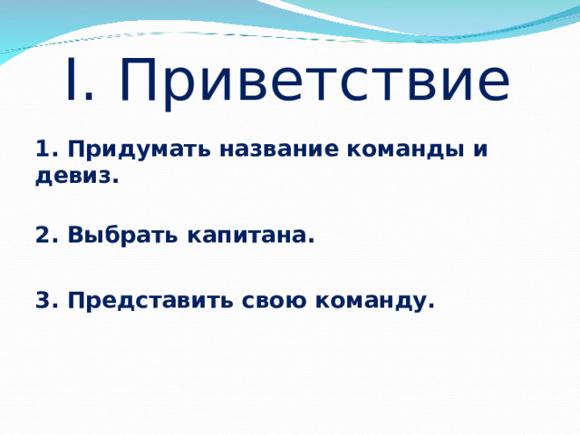 I. Приветствие 1. Придумать название команды и девиз.  2. Выбрать капитана.  3. Представить свою команду.  