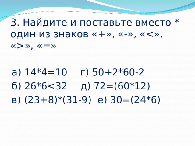 3. Найдите и поставьте вместо * один из знаков «+», «-», «  », «=» a ) 14*4=10    г) 50+2*60-2 б) 26*6 в) (23+8)*(31-9)   е) 30=(24*6) 