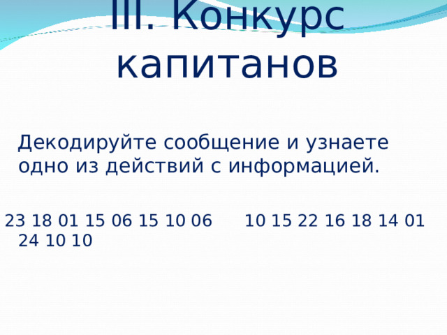 III. Конкурс капитанов  Декодируйте сообщение и узнаете одно из действий с информацией. 23 18 01 15 06 15 10 06 10 15 22 16 18 14 01 24 10 10 