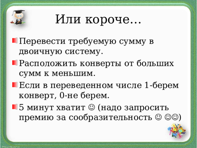 Или короче… Перевести требуемую сумму в двоичную систему. Расположить конверты от больших сумм к меньшим. Если в переведенном числе 1-берем конверт, 0-не берем. 5 минут хватит  (надо запросить премию за сообразительность    )  