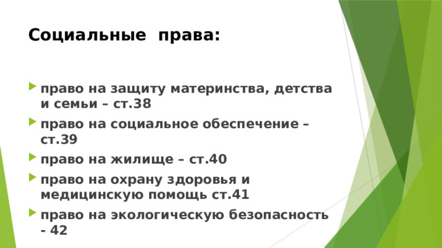Социальные права: право на защиту материнства, детства и семьи – ст.38 право на социальное обеспечение – ст.39 право на жилище – ст.40 право на охрану здоровья и медицинскую помощь ст.41 право на экологическую безопасность - 42 