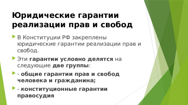 Юридические гарантии реализации прав и свобод  В Конституции РФ закреплены юридические гарантии реализации прав и свобод. Эти гарантии условно делятся на следующие две группы : - общие гарантии прав и свобод человека и гражданина;  - конституционные гарантии правосудия  