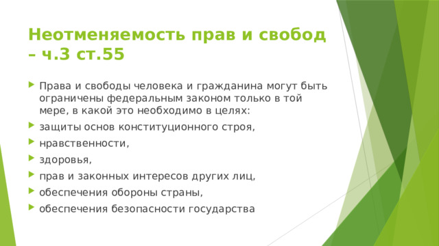 Неотменяемость прав и свобод – ч.3 ст.55 Права и свободы человека и гражданина могут быть ограничены федеральным законом только в той мере, в какой это необходимо в целях: защиты основ конституционного строя, нравственности, здоровья, прав и законных интересов других лиц, обеспечения обороны страны, обеспечения безопасности государства 
